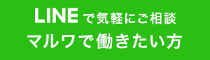 LINEで気軽にご相談　マルワで働きたい方